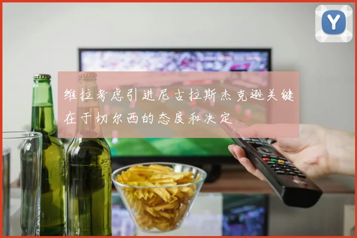 维拉考虑引进尼古拉斯杰克逊关键在于切尔西的态度和决定