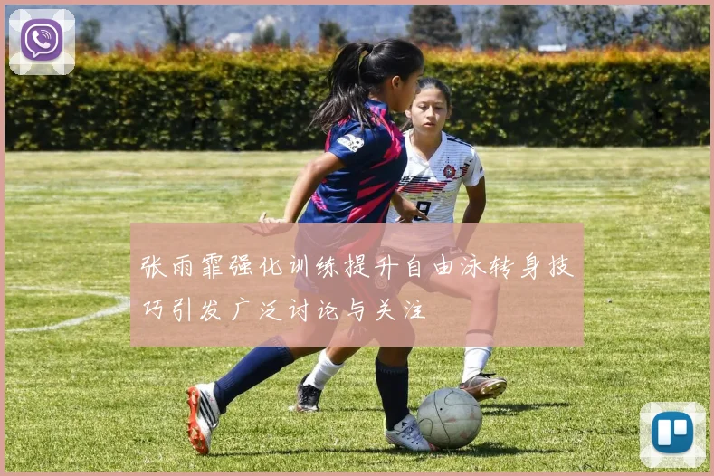 张雨霏强化训练提升自由泳转身技巧引发广泛讨论与关注