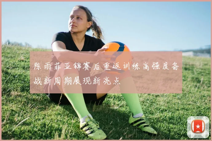 陈雨菲亚锦赛后重返训练高强度备战新周期展现新亮点