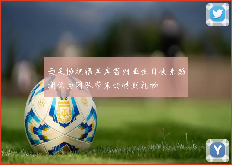 西足协祝福库库雷利亚生日快乐感谢你为团队带来的特别礼物