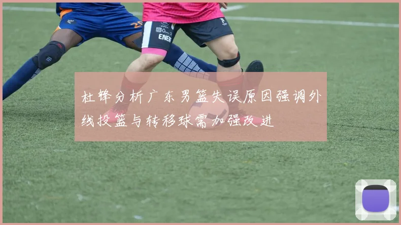 杜锋分析广东男篮失误原因强调外线投篮与转移球需加强改进