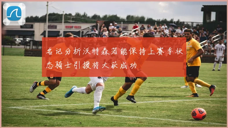 名记分析沃特森若能保持上赛季状态骑士引援将大获成功