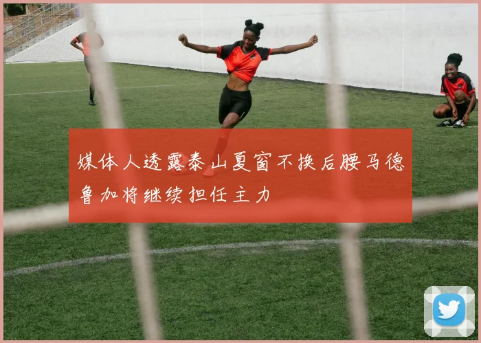 媒体人透露泰山夏窗不换后腰马德鲁加将继续担任主力