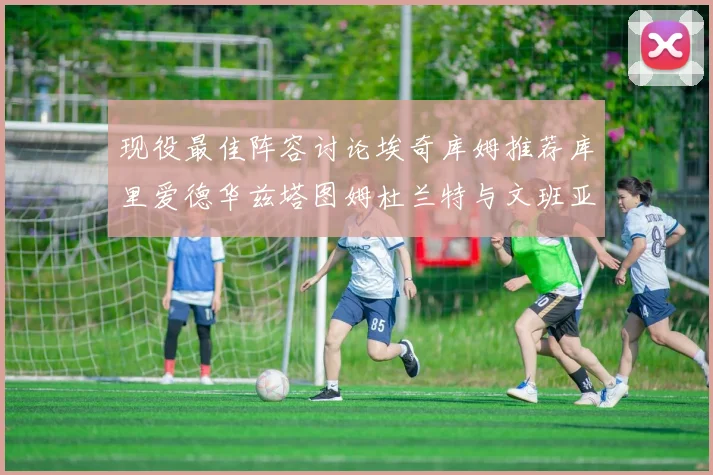 现役最佳阵容讨论埃奇库姆推荐库里爱德华兹塔图姆杜兰特与文班亚马