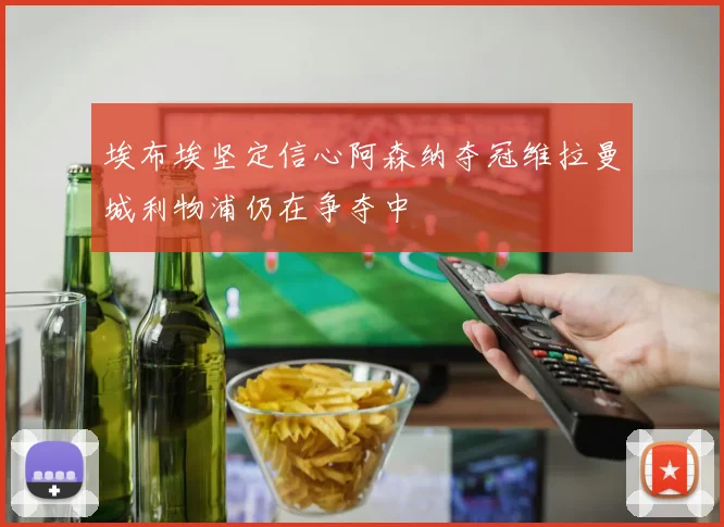 埃布埃坚定信心阿森纳夺冠维拉曼城利物浦仍在争夺中