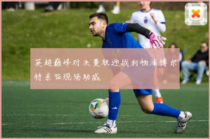 英超巅峰对决曼联迎战利物浦博尔特亲临现场助威