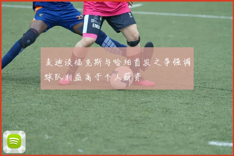 麦迪谈福克斯与哈珀首发之争强调球队利益高于个人薪资