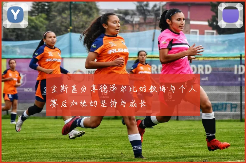 金斯基分享德泽尔比的教诲与个人赛后加练的坚持与成长