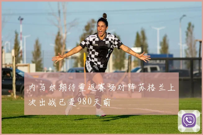 内马尔期待重返赛场对阵苏格兰上次出战已是980天前