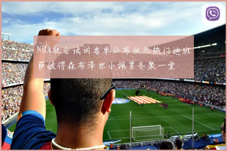 NBA联合试训名单公布状元热门迪班萨彼得森布泽尔小佩贾齐聚一堂