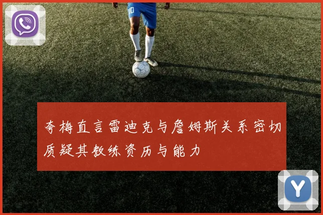 夸梅直言雷迪克与詹姆斯关系密切质疑其教练资历与能力