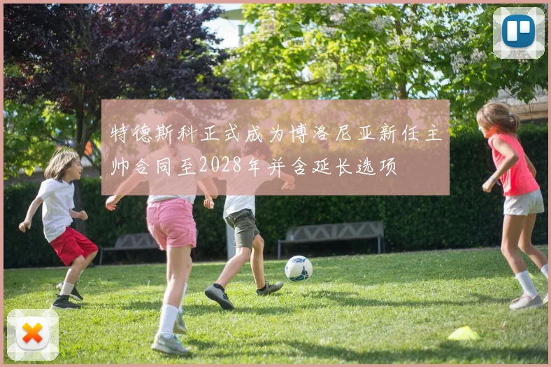 特德斯科正式成为博洛尼亚新任主帅合同至2028年并含延长选项