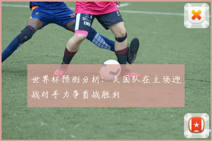 世界杯预测分析：美国队在主场迎战对手力争首战胜利