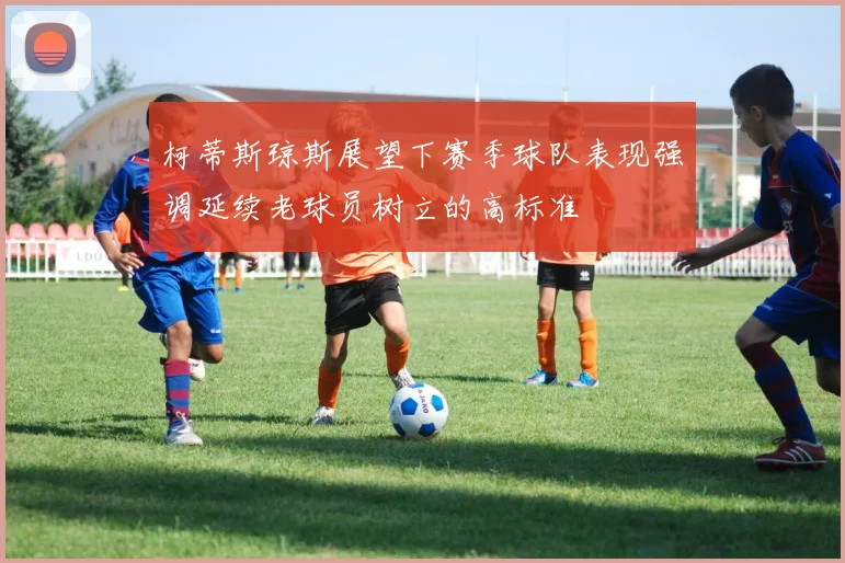柯蒂斯琼斯展望下赛季球队表现强调延续老球员树立的高标准