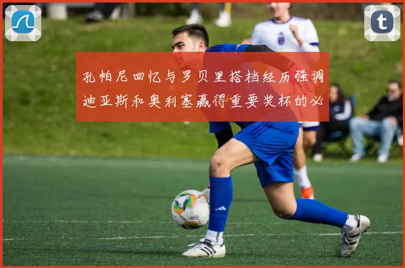 孔帕尼回忆与罗贝里搭档经历强调迪亚斯和奥利塞赢得重要奖杯的必要性