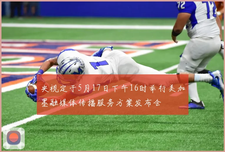 央视定于5月17日下午16时举行美加墨融媒体传播服务方案发布会