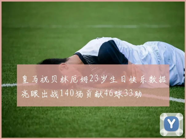 皇马祝贝林厄姆23岁生日快乐数据亮眼出战140场贡献46球33助