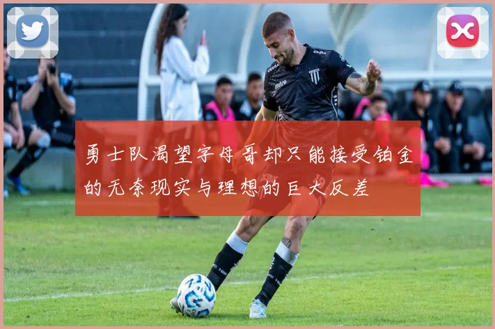 勇士队渴望字母哥却只能接受铂金的无奈现实与理想的巨大反差