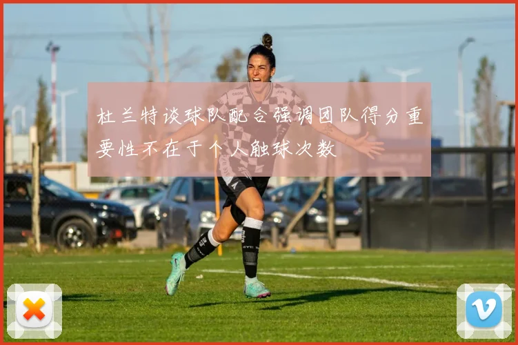 杜兰特谈球队配合强调团队得分重要性不在于个人触球次数