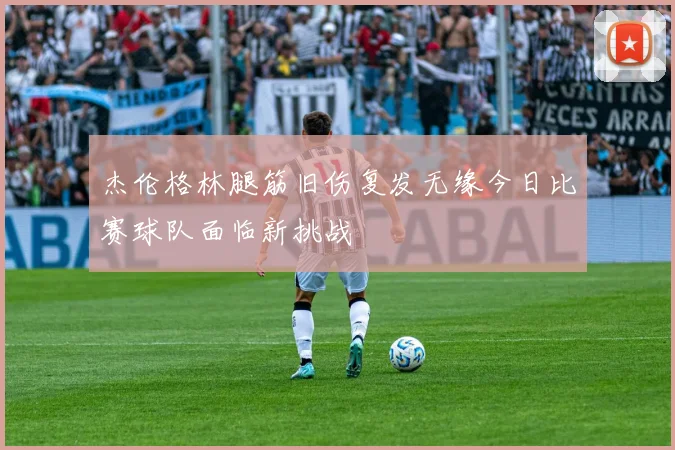 杰伦格林腿筋旧伤复发无缘今日比赛球队面临新挑战