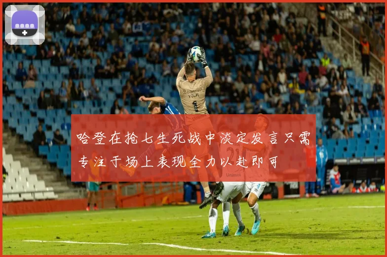 哈登在抢七生死战中淡定发言只需专注于场上表现全力以赴即可
