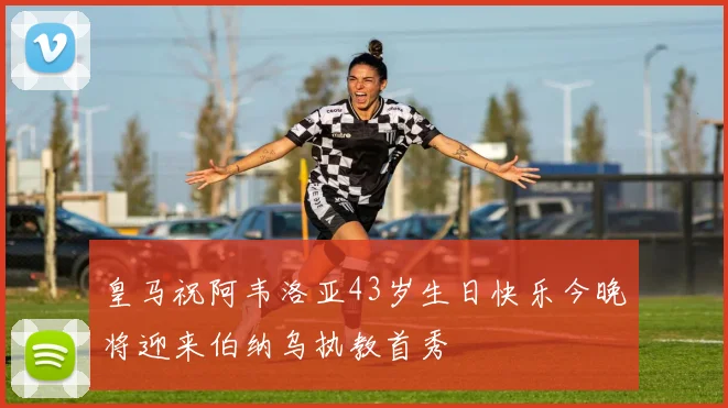 皇马祝阿韦洛亚43岁生日快乐今晚将迎来伯纳乌执教首秀