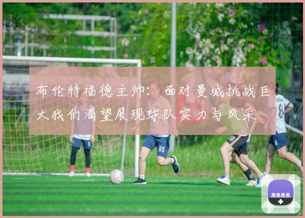 布伦特福德主帅：面对曼城挑战巨大我们渴望展现球队实力与风采