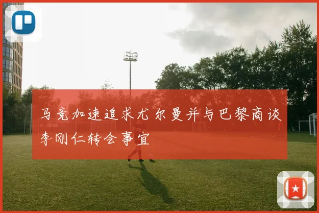 马竞加速追求尤尔曼并与巴黎商谈李刚仁转会事宜