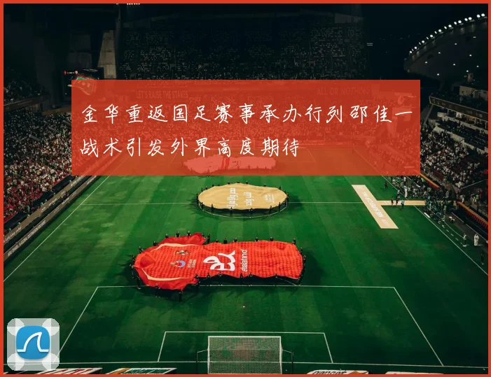 金华重返国足赛事承办行列邵佳一战术引发外界高度期待