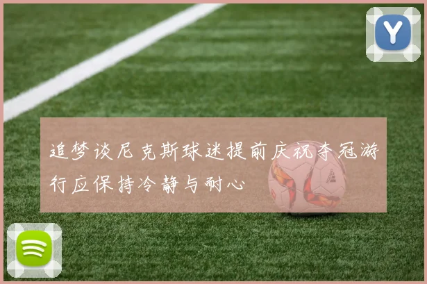 追梦谈尼克斯球迷提前庆祝夺冠游行应保持冷静与耐心